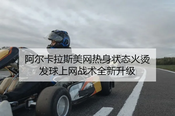 阿尔卡拉斯美网热身状态火烫 发球上网战术全新升级