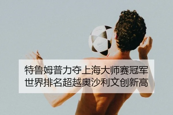 te-lu-mu-pu-li-duo-shang-hai-da-shi-sai-guan-jun-shi-jie-pai-ming-chao-yue-ao-sha-li-wen-chuang-xin-gao-2-340.jpg